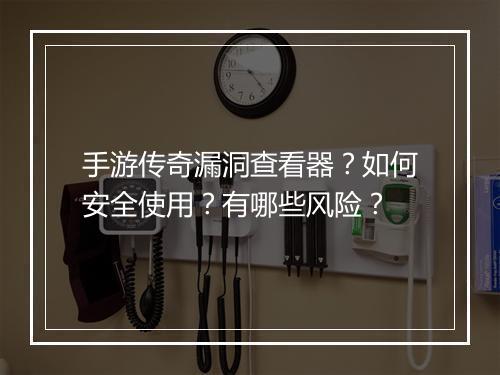 手游传奇漏洞查看器？如何安全使用？有哪些风险？