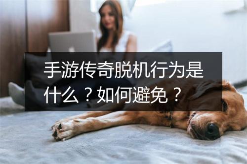 手游传奇脱机行为是什么？如何避免？