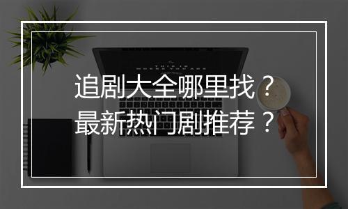 追剧大全哪里找？最新热门剧推荐？