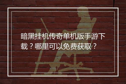暗黑挂机传奇单机版手游下载？哪里可以免费获取？