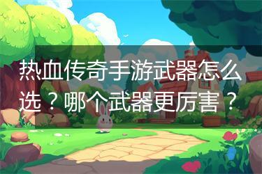 热血传奇手游武器怎么选？哪个武器更厉害？
