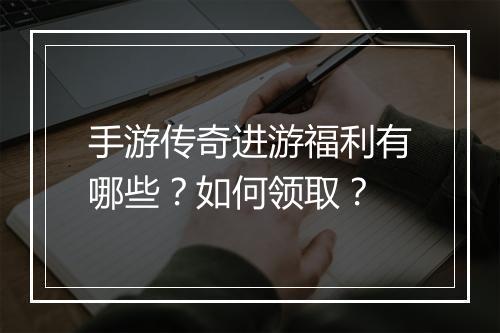 手游传奇进游福利有哪些？如何领取？