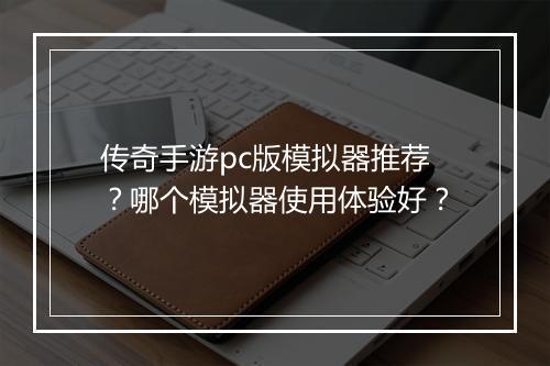 传奇手游pc版模拟器推荐？哪个模拟器使用体验好？