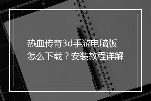 热血传奇3d手游电脑版怎么下载？安装教程详解