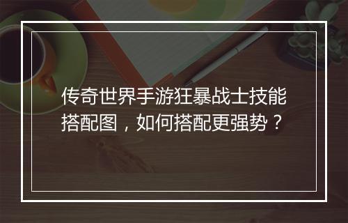 传奇世界手游狂暴战士技能搭配图，如何搭配更强势？