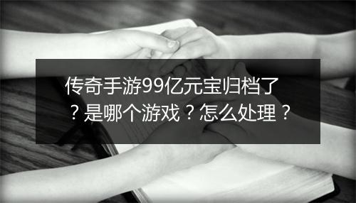 传奇手游99亿元宝归档了？是哪个游戏？怎么处理？