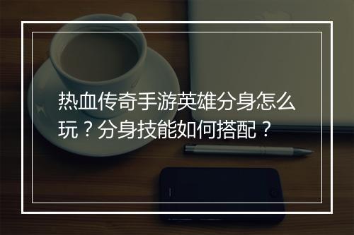 热血传奇手游英雄分身怎么玩？分身技能如何搭配？