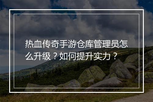 热血传奇手游仓库管理员怎么升级？如何提升实力？