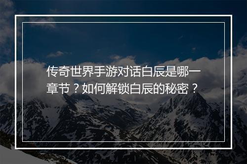 传奇世界手游对话白辰是哪一章节？如何解锁白辰的秘密？