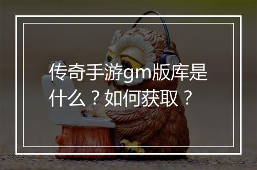 传奇手游gm版库是什么？如何获取？