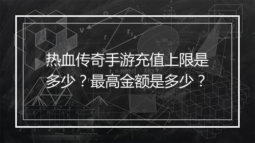 热血传奇手游充值上限是多少？最高金额是多少？