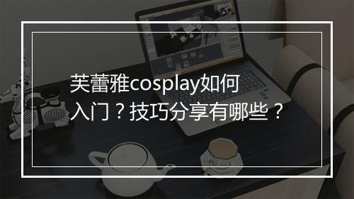 芙蕾雅cosplay如何入门？技巧分享有哪些？