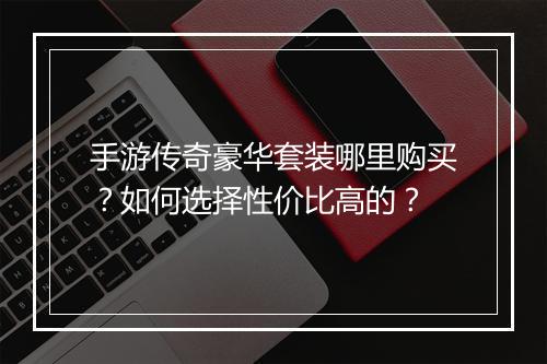 手游传奇豪华套装哪里购买？如何选择性价比高的？