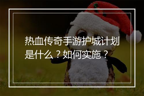 热血传奇手游护城计划是什么?如何实施?