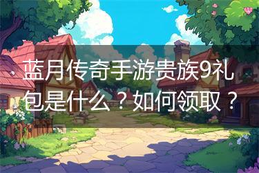 蓝月传奇手游贵族9礼包是什么？如何领取？