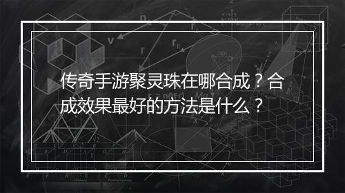 传奇手游聚灵珠在哪合成？合成效果最好的方法是什么？