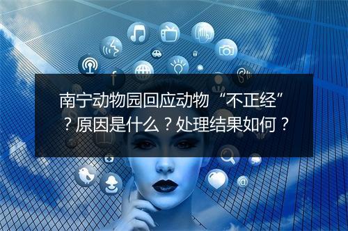 南宁动物园回应动物“不正经”？原因是什么？处理结果如何？