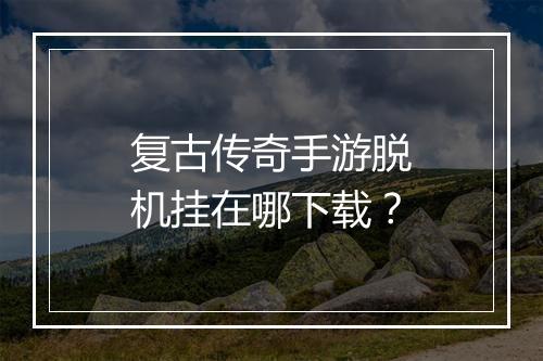 复古传奇手游脱机挂在哪下载？