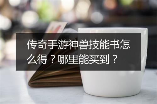 传奇手游神兽技能书怎么得？哪里能买到？