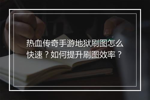 热血传奇手游地狱刷图怎么快速？如何提升刷图效率？