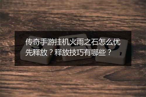 传奇手游挂机火雨之石怎么优先释放？释放技巧有哪些？