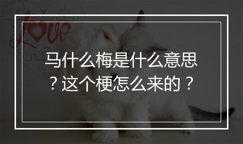 马什么梅是什么意思？这个梗怎么来的？