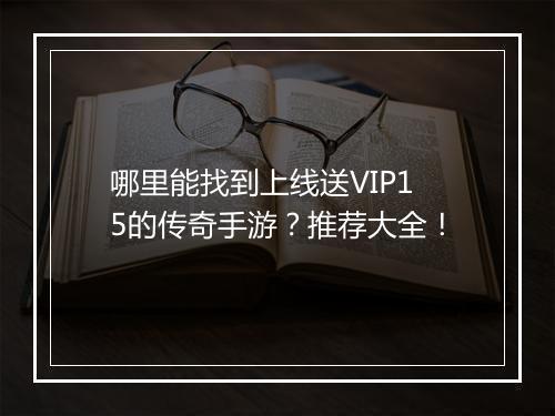 哪里能找到上线送VIP15的传奇手游？推荐大全！