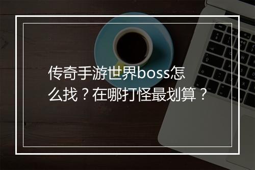 传奇手游世界boss怎么找？在哪打怪最划算？