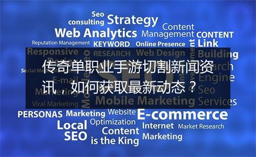 传奇单职业手游切割新闻资讯，如何获取最新动态？