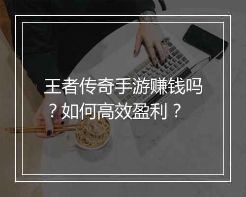 王者传奇手游赚钱吗？如何高效盈利？