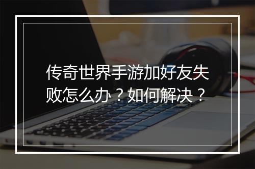 传奇世界手游加好友失败怎么办？如何解决？