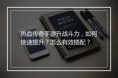 热血传奇手游升战斗力，如何快速提升？怎么有效搭配？