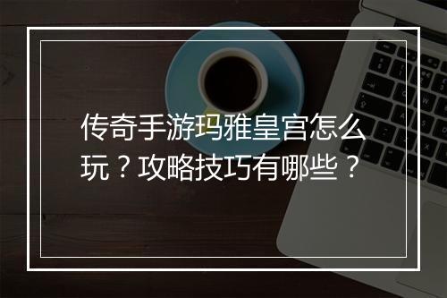 传奇手游玛雅皇宫怎么玩？攻略技巧有哪些？