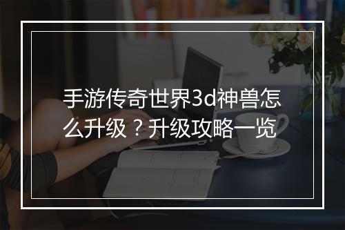手游传奇世界3d神兽怎么升级？升级攻略一览