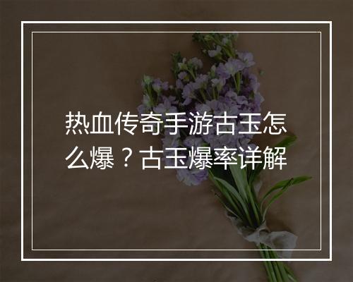 热血传奇手游古玉怎么爆？古玉爆率详解