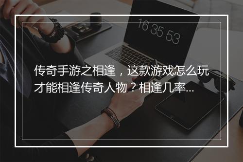 传奇手游之相逢，这款游戏怎么玩才能相逢传奇人物？相逢几率大吗？
