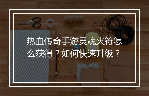 热血传奇手游灵魂火符怎么获得？如何快速升级？