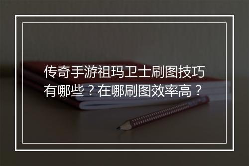 传奇手游祖玛卫士刷图技巧有哪些？在哪刷图效率高？
