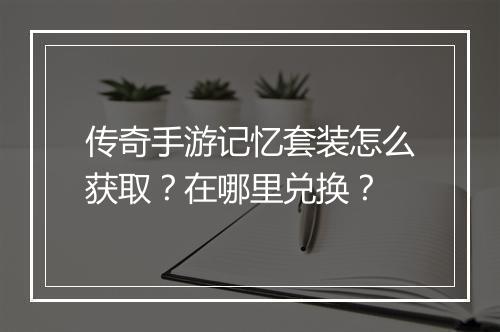 传奇手游记忆套装怎么获取？在哪里兑换？