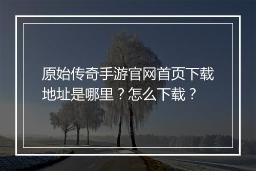 原始传奇手游官网首页下载地址是哪里？怎么下载？
