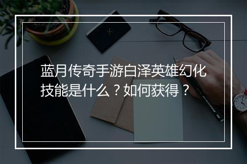 蓝月传奇手游白泽英雄幻化技能是什么？如何获得？