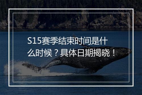 S15赛季结束时间是什么时候？具体日期揭晓！