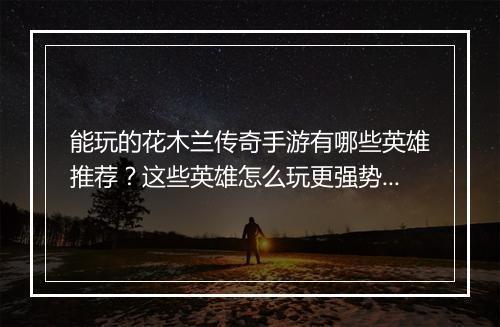 能玩的花木兰传奇手游有哪些英雄推荐？这些英雄怎么玩更强势？