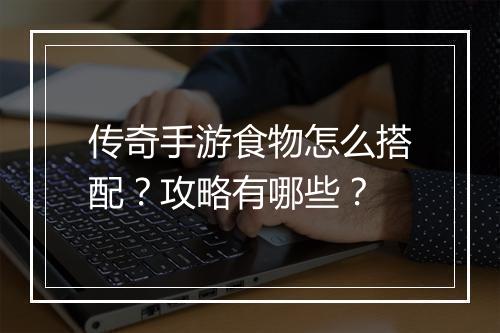 传奇手游食物怎么搭配？攻略有哪些？