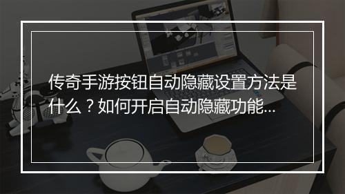 传奇手游按钮自动隐藏设置方法是什么？如何开启自动隐藏功能？