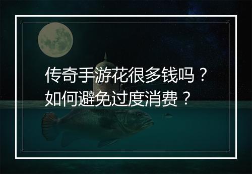 传奇手游花很多钱吗？如何避免过度消费？
