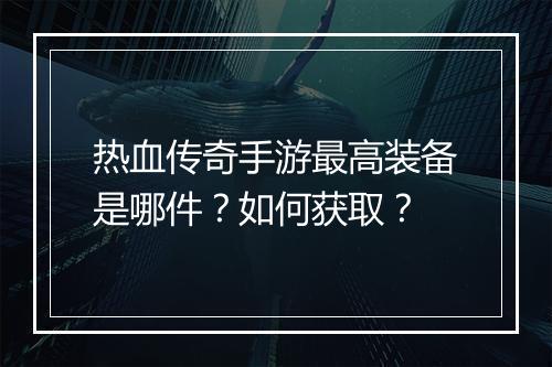 热血传奇手游最高装备是哪件？如何获取？