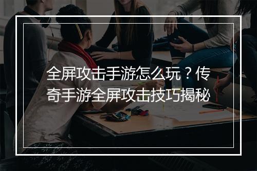 全屏攻击手游怎么玩？传奇手游全屏攻击技巧揭秘