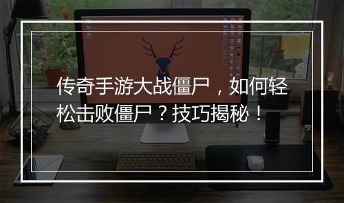 传奇手游大战僵尸，如何轻松击败僵尸？技巧揭秘！
