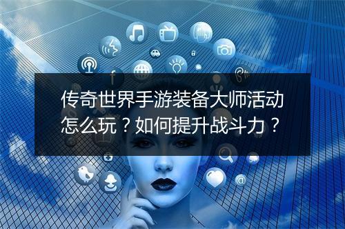 传奇世界手游装备大师活动怎么玩？如何提升战斗力？